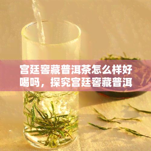 宫廷窖藏普洱茶怎么样好喝吗，探究宫廷窖藏普洱茶的口感：是否真的好喝？