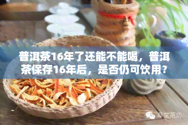 普洱茶16年了还能不能喝，普洱茶保存16年后，是否仍可饮用？