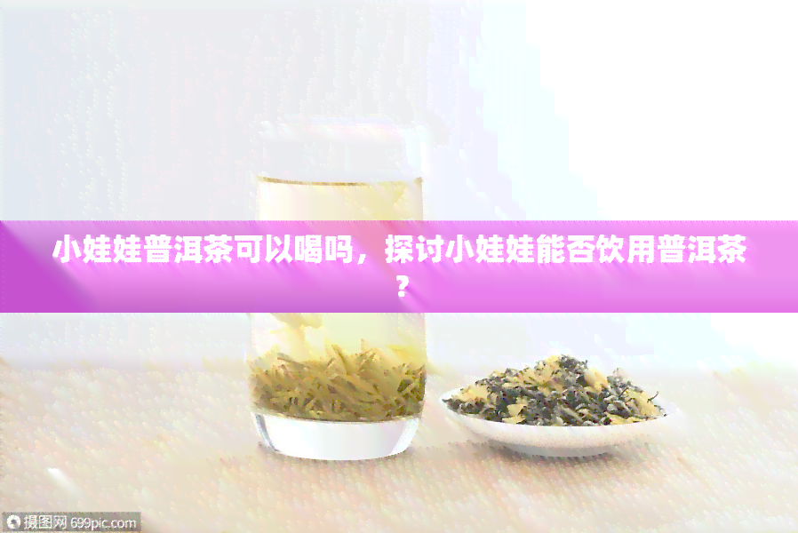 小娃娃普洱茶可以喝吗，探讨小娃娃能否饮用普洱茶？