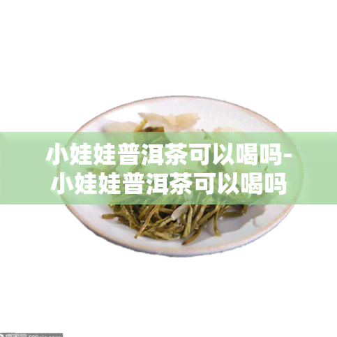 小娃娃普洱茶可以喝吗-小娃娃普洱茶可以喝吗