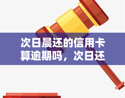 次日晨还的信用卡算逾期吗，次日还款的信用卡是否算逾期？