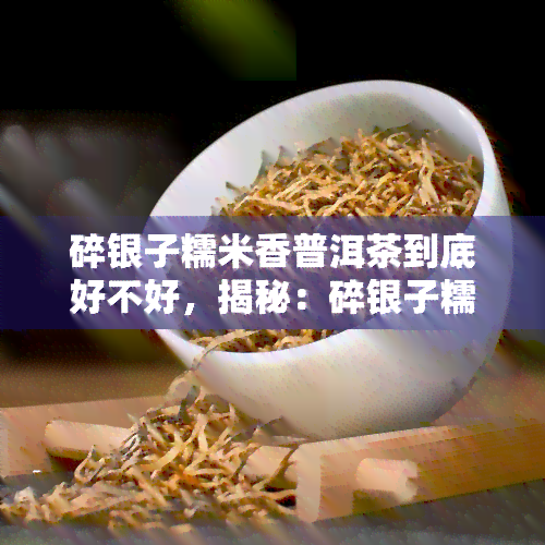 碎银子糯米香普洱茶到底好不好，揭秘：碎银子糯米香普洱茶的口感与品质究竟如何？