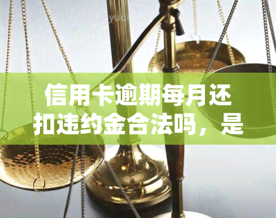 信用卡逾期每月还扣违约金合法吗，是否合法？探讨信用卡逾期每月还需支付违约金的问题