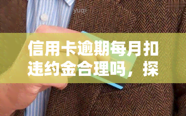 信用卡逾期每月扣违约金合理吗，探讨：信用卡逾期每月扣违约金是否合理？