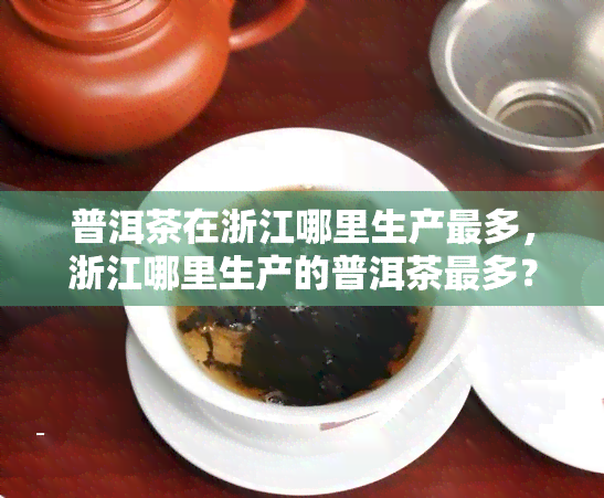 普洱茶在浙江哪里生产最多，浙江哪里生产的普洱茶最多？