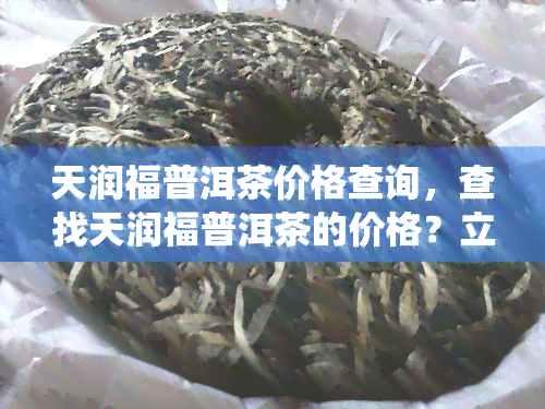 天润福普洱茶价格查询，查找天润福普洱茶的价格？立即访问我们的在线查询系统！