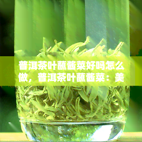 普洱茶叶蘸酱菜好吗怎么做，普洱茶叶蘸酱菜：美味又健的吃法介绍