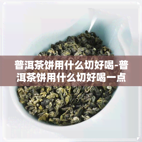 普洱茶饼用什么切好喝-普洱茶饼用什么切好喝一点