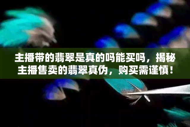 主播带的翡翠是真的吗能买吗，揭秘主播售卖的翡翠真伪，购买需谨慎！