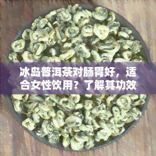 冰岛普洱茶对肠胃好，适合女性饮用？了解其功效与作用！