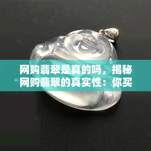 网购翡翠是真的吗，揭秘网购翡翠的真实性：你买到的是真的吗？