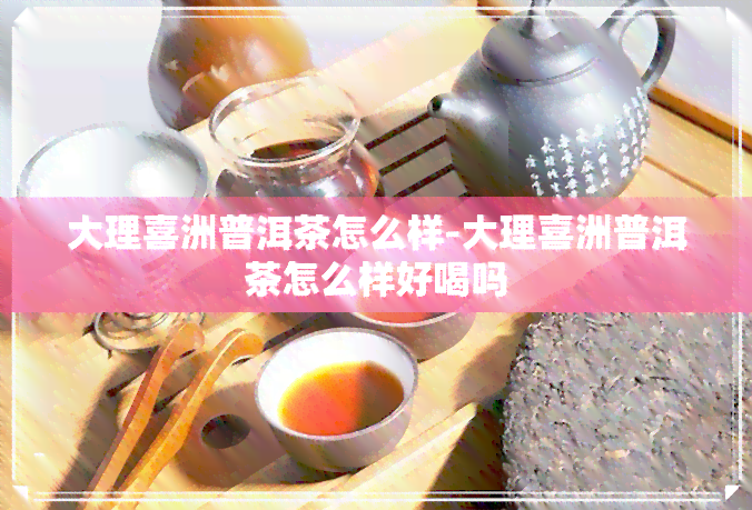 大理喜洲普洱茶怎么样-大理喜洲普洱茶怎么样好喝吗