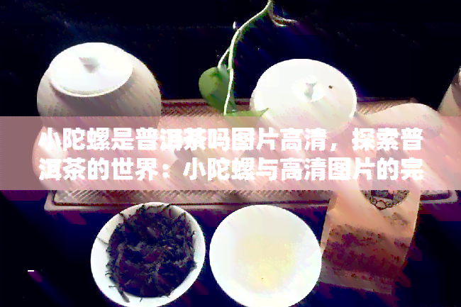 小陀螺是普洱茶吗图片高清，探索普洱茶的世界：小陀螺与高清图片的完美结合