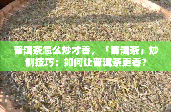 普洱茶怎么炒才香，「普洱茶」炒制技巧：如何让普洱茶更香？