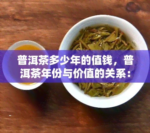 普洱茶多少年的值钱，普洱茶年份与价值的关系：越陈越值钱吗？