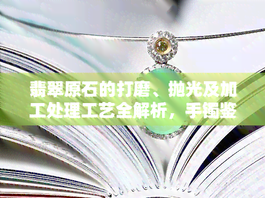 翡翠原石的打磨、抛光及加工处理工艺全解析，手镯鉴定为A货还是B货？