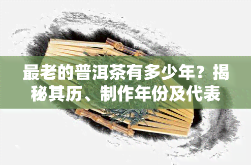 最老的普洱茶有多少年？揭秘其历、制作年份及代表性茶树与