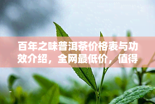 百年之味普洱茶价格表与功效介绍，全网更低价，值得购买！