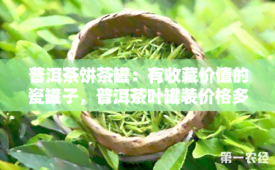 普洱茶饼茶罐：有收藏价值的瓷罐子，普洱茶叶罐装价格多少？开春之一罐普洱茶做的罐子