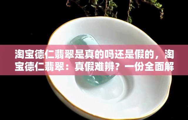 淘宝德仁翡翠是真的吗还是假的，淘宝德仁翡翠：真假难辨？一份全面解析帮你辨别真伪！