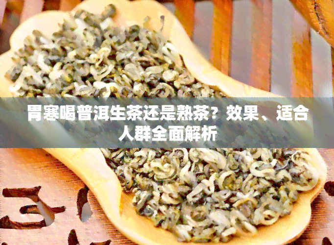 胃寒喝普洱生茶还是熟茶？效果、适合人群全面解析