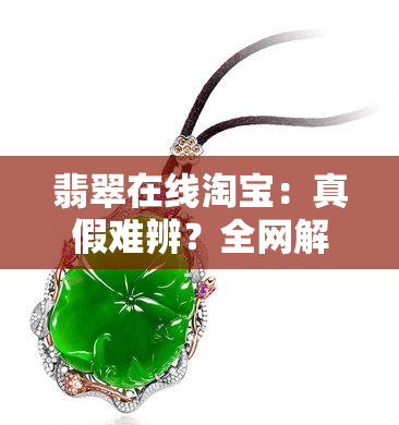 翡翠在线淘宝：真假难辨？全网解析！