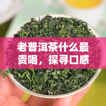 老普洱茶什么最贵喝，探寻口感与价格的完美平：老普洱茶中最贵且喝的推荐