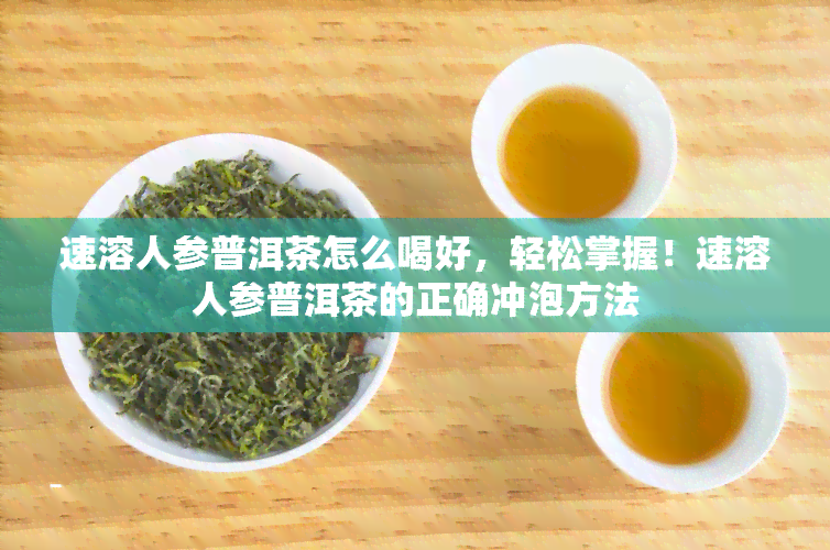 速溶人参普洱茶怎么喝好，轻松掌握！速溶人参普洱茶的正确冲泡方法