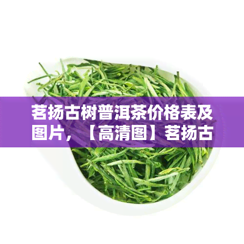 茗扬古树普洱茶价格表及图片，【高清图】茗扬古树普洱茶价格表一览