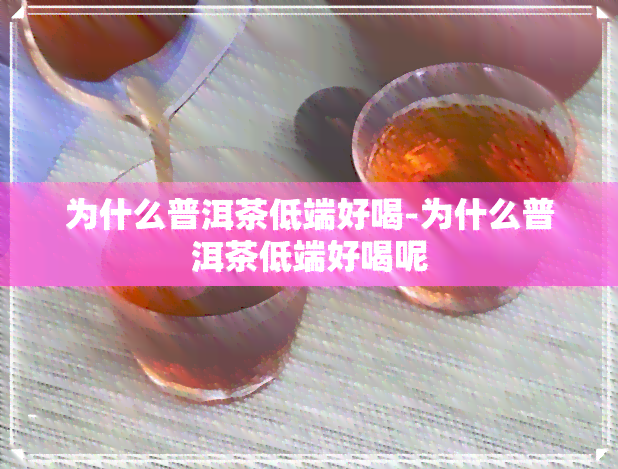 为什么普洱茶低端好喝-为什么普洱茶低端好喝呢