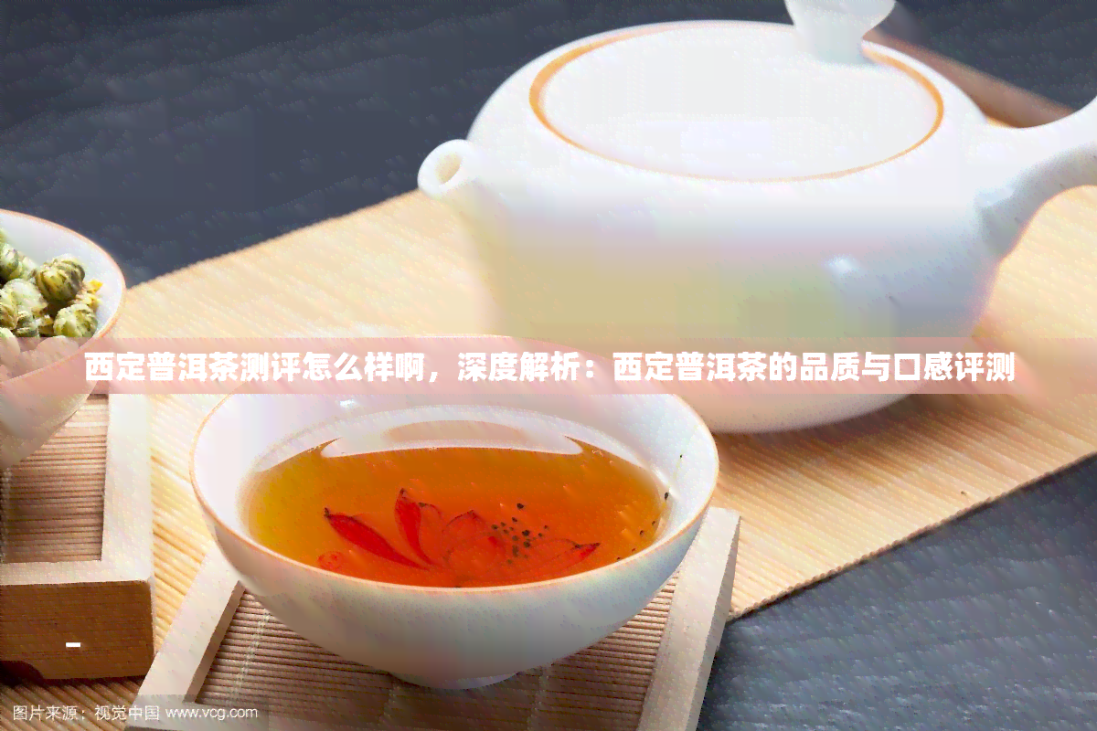 西定普洱茶测评怎么样啊，深度解析：西定普洱茶的品质与口感评测