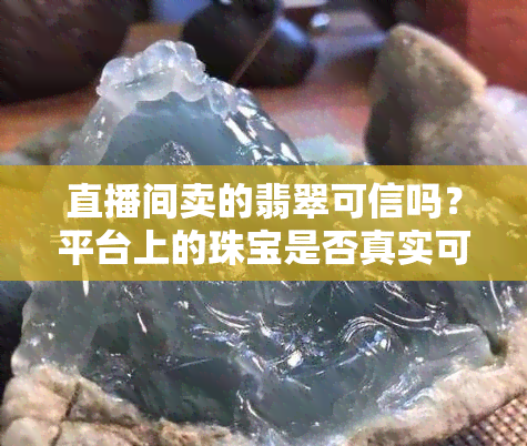 直播间卖的翡翠可信吗？平台上的珠宝是否真实可靠？