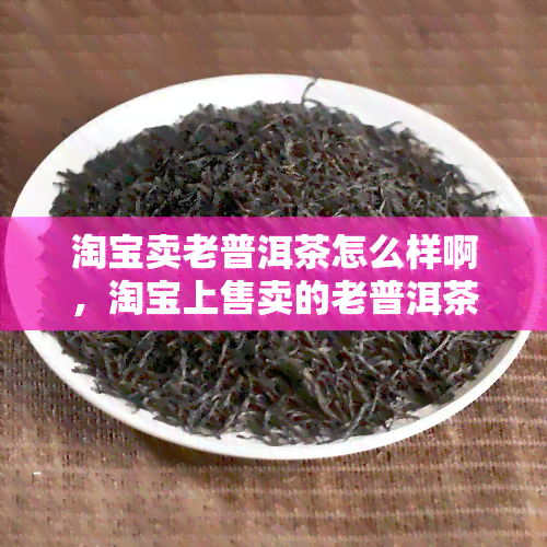 淘宝卖老普洱茶怎么样啊，淘宝上售卖的老普洱茶品质如何？