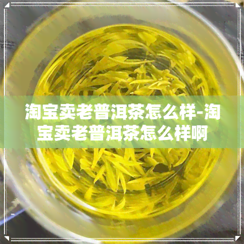 淘宝卖老普洱茶怎么样-淘宝卖老普洱茶怎么样啊