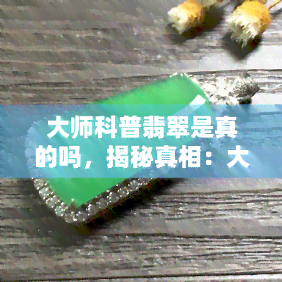 大师科普翡翠是真的吗，揭秘真相：大师科普的翡翠是真的吗？