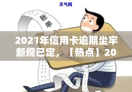 2021年信用卡逾期坐牢新规已定，【热点】2021年信用卡逾期坐牢新规已定，你了解吗？