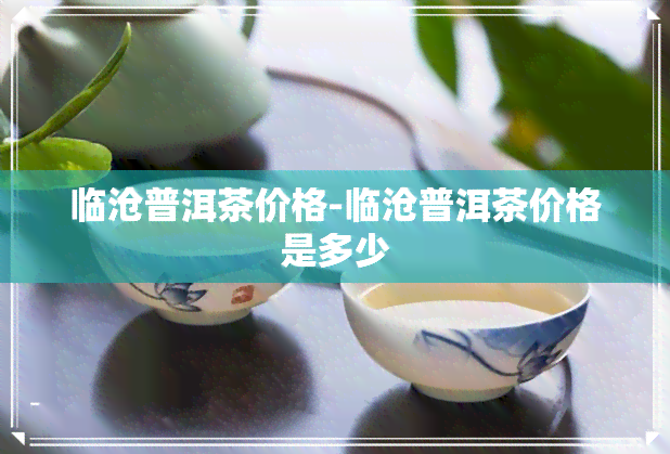 临沧普洱茶价格-临沧普洱茶价格是多少