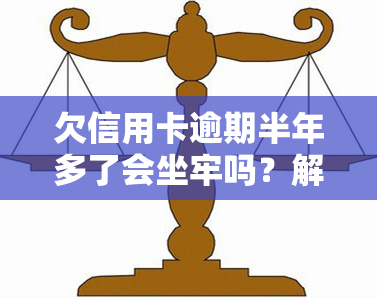 欠信用卡逾期半年多了会坐牢吗？解决方法及后果解析