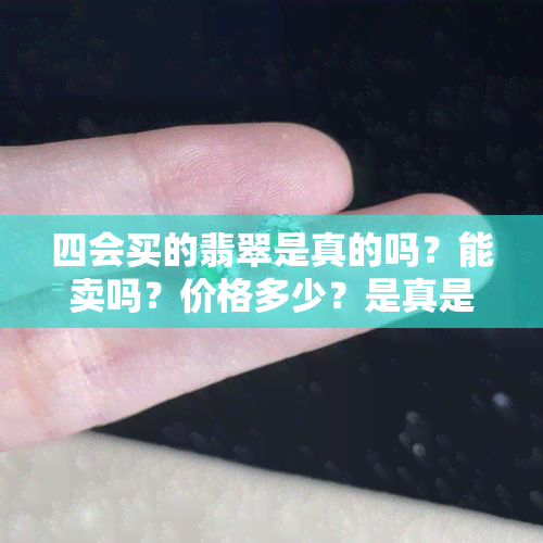 四会买的翡翠是真的吗？能卖吗？价格多少？是真是假？为何如此便宜？假货多吗？四会翡翠市场是否售卖假货？