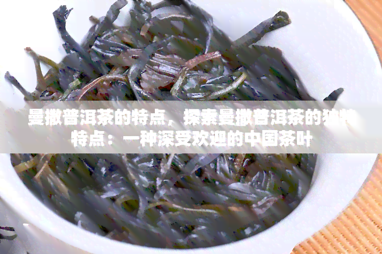 曼撒普洱茶的特点，探索曼撒普洱茶的独特特点：一种深受欢迎的中国茶叶