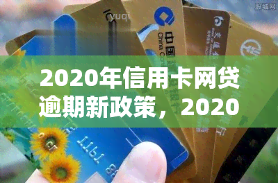 2020年信用卡网贷逾期新政策，2020年最新信用卡网贷逾期政策解读