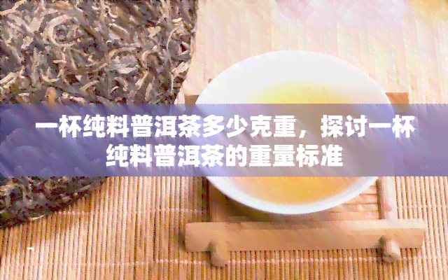 一杯纯料普洱茶多少克重，探讨一杯纯料普洱茶的重量标准