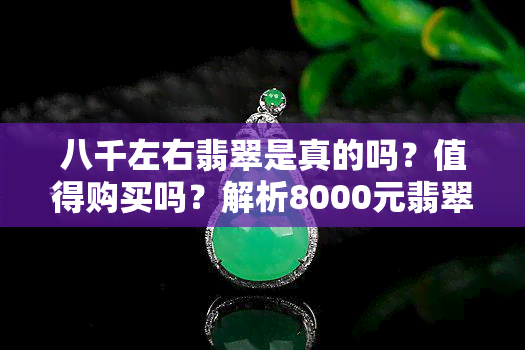 八千左右翡翠是真的吗？值得购买吗？解析8000元翡翠玉镯的质量与价值