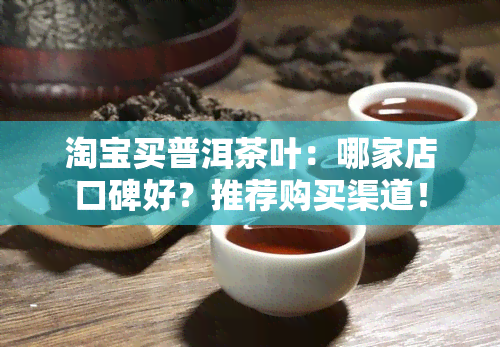 淘宝买普洱茶叶：哪家店口碑好？推荐购买渠道！