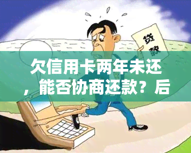 欠信用卡两年未还，能否协商还款？后果严重吗？