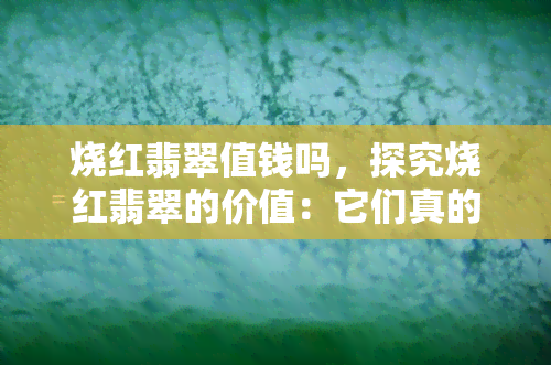 烧红翡翠值钱吗，探究烧红翡翠的价值：它们真的值得收藏吗？