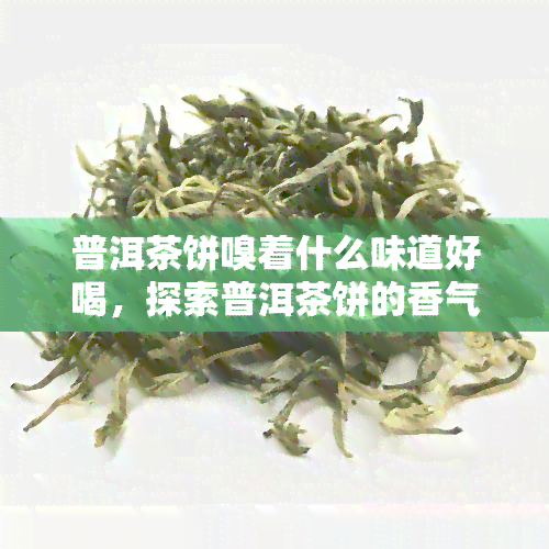 普洱茶饼嗅着什么味道好喝，探索普洱茶饼的香气：哪些香味让口感更佳？