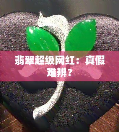 翡翠超级网红：真假难辨？