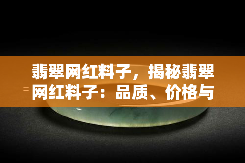 翡翠网红料子，揭秘翡翠网红料子：品质、价格与市场趋势