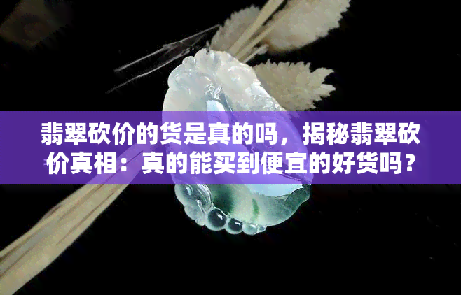 翡翠砍价的货是真的吗，揭秘翡翠砍价真相：真的能买到便宜的好货吗？